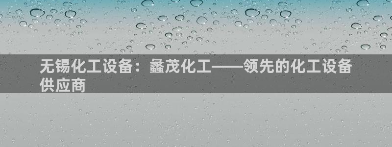 新城平台新注册：无锡化工设备：蠡茂化工——领先的化